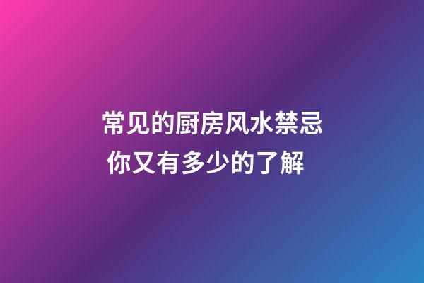 常见的厨房风水禁忌 你又有多少的了解